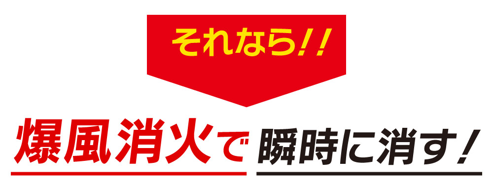 それなら！！爆風消火で瞬時に消す！